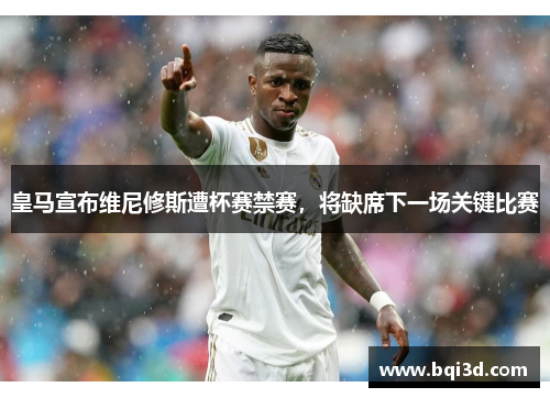 皇马宣布维尼修斯遭杯赛禁赛，将缺席下一场关键比赛