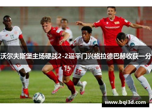 沃尔夫斯堡主场硬战2-2逼平门兴格拉德巴赫收获一分