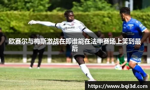 欧赛尔与梅斯激战在即谁能在法甲赛场上笑到最后