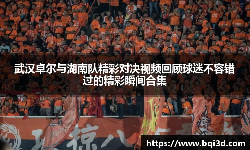 武汉卓尔与湖南队精彩对决视频回顾球迷不容错过的精彩瞬间合集
