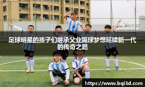 足球明星的孩子们继承父业踢球梦想延续新一代的传奇之路
