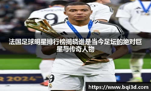 法国足球明星排行榜揭晓谁是当今足坛的绝对巨星与传奇人物