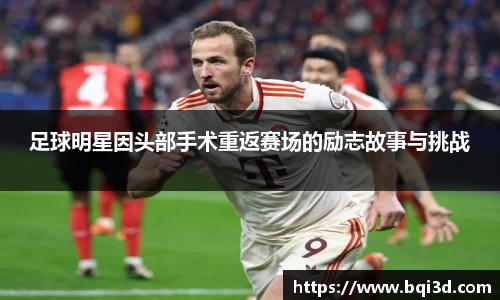 足球明星因头部手术重返赛场的励志故事与挑战