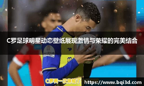 C罗足球明星动态壁纸展现激情与荣耀的完美结合